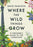 Where the Wild Things Grow : A Forager's Guide to the Landscape - KINGDOM BOOKS LEVEN