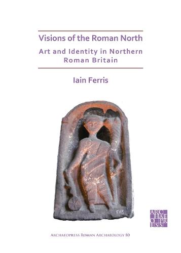 Visions of the Roman North: Art and Identity in Northern Roman Britain - Archaeopress Roman Archaeology - KINGDOM BOOKS LEVEN